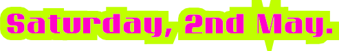 Saturday, 2nd May. Saturday, 2nd May.